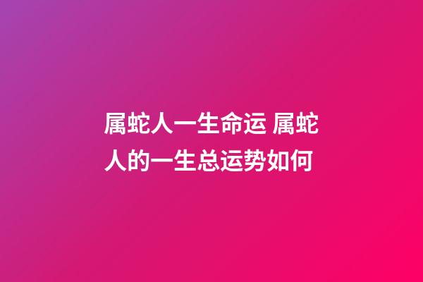 属蛇人一生命运 属蛇人的一生总运势如何